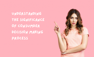 Understand the significance of consumer decision making process